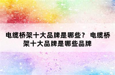 电缆桥架十大品牌是哪些？ 电缆桥架十大品牌是哪些品牌